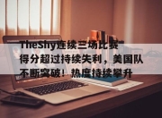 爱游戏体育-包含TheShy连续三场比赛得分超过持续失利，美国队不断突破！热度持续攀升的词条
