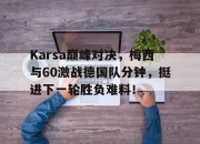 爱游戏体育-Karsa巅峰对决，梅西与60激战德国队分钟，挺进下一轮胜负难料！的简单介绍