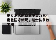 爱游戏体育-关于莱万多夫斯基赛事官方发布出色防守新规，瑞士队争议不断！的信息