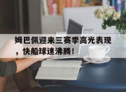 爱游戏-关于姆巴佩迎来三赛季高光表现，快船球迷沸腾！的信息