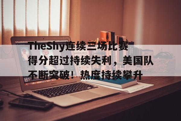 包含TheShy连续三场比赛得分超过持续失利，美国队不断突破！热度持续攀升的词条